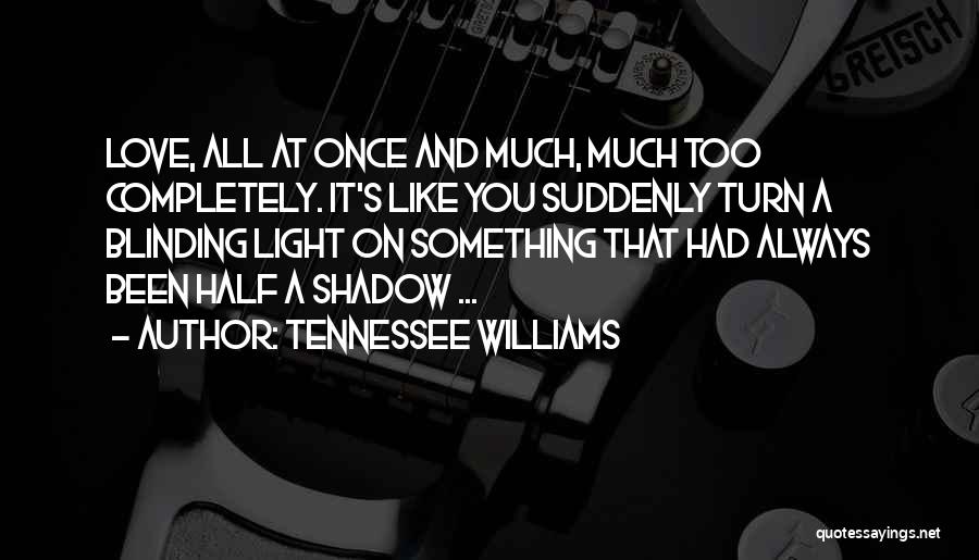 Tennessee Williams Quotes: Love, All At Once And Much, Much Too Completely. It's Like You Suddenly Turn A Blinding Light On Something That