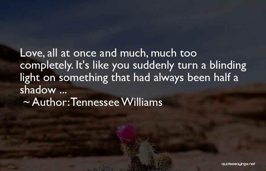 Tennessee Williams Quotes: Love, All At Once And Much, Much Too Completely. It's Like You Suddenly Turn A Blinding Light On Something That
