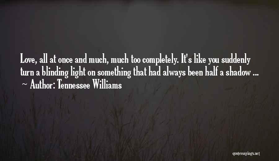 Tennessee Williams Quotes: Love, All At Once And Much, Much Too Completely. It's Like You Suddenly Turn A Blinding Light On Something That