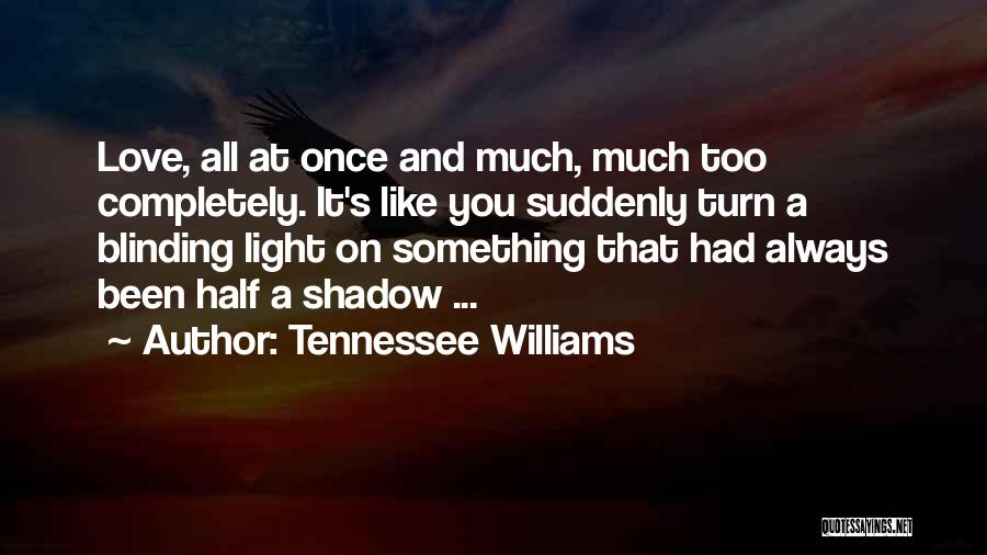 Tennessee Williams Quotes: Love, All At Once And Much, Much Too Completely. It's Like You Suddenly Turn A Blinding Light On Something That