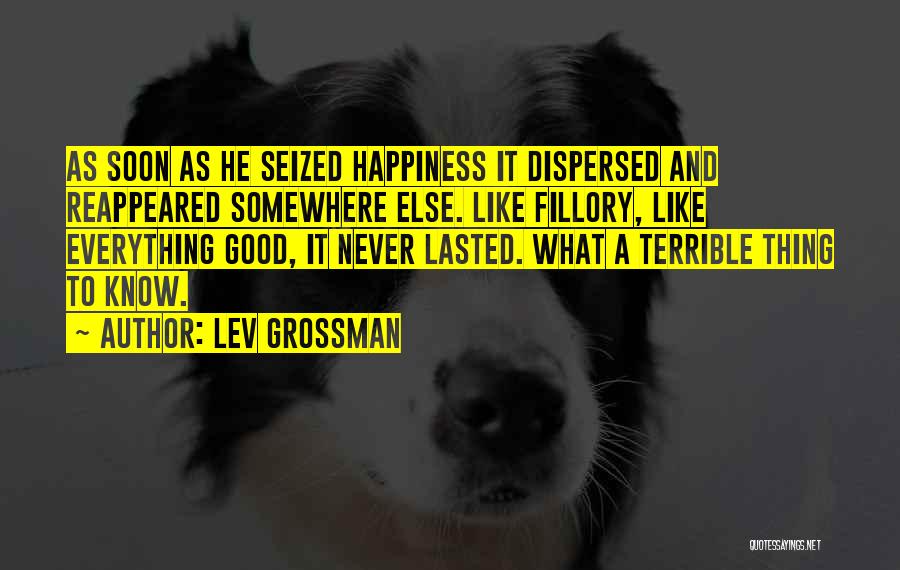 Lev Grossman Quotes: As Soon As He Seized Happiness It Dispersed And Reappeared Somewhere Else. Like Fillory, Like Everything Good, It Never Lasted.