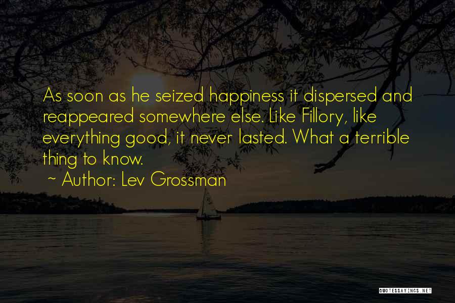 Lev Grossman Quotes: As Soon As He Seized Happiness It Dispersed And Reappeared Somewhere Else. Like Fillory, Like Everything Good, It Never Lasted.