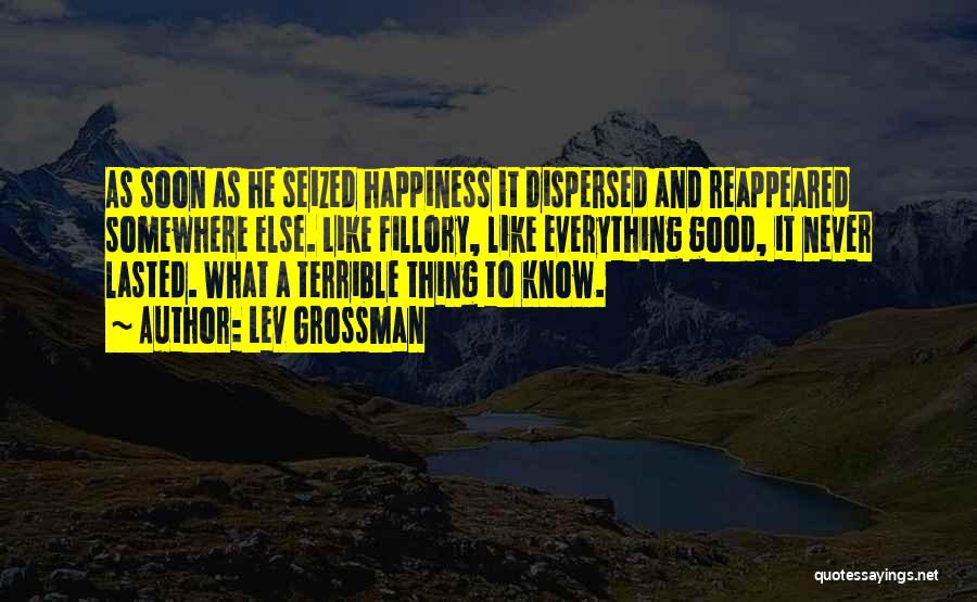 Lev Grossman Quotes: As Soon As He Seized Happiness It Dispersed And Reappeared Somewhere Else. Like Fillory, Like Everything Good, It Never Lasted.