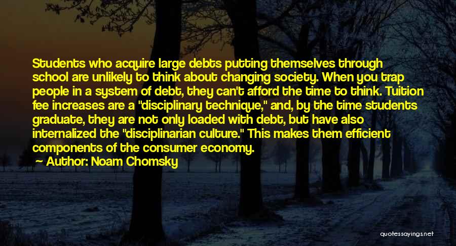 Noam Chomsky Quotes: Students Who Acquire Large Debts Putting Themselves Through School Are Unlikely To Think About Changing Society. When You Trap People