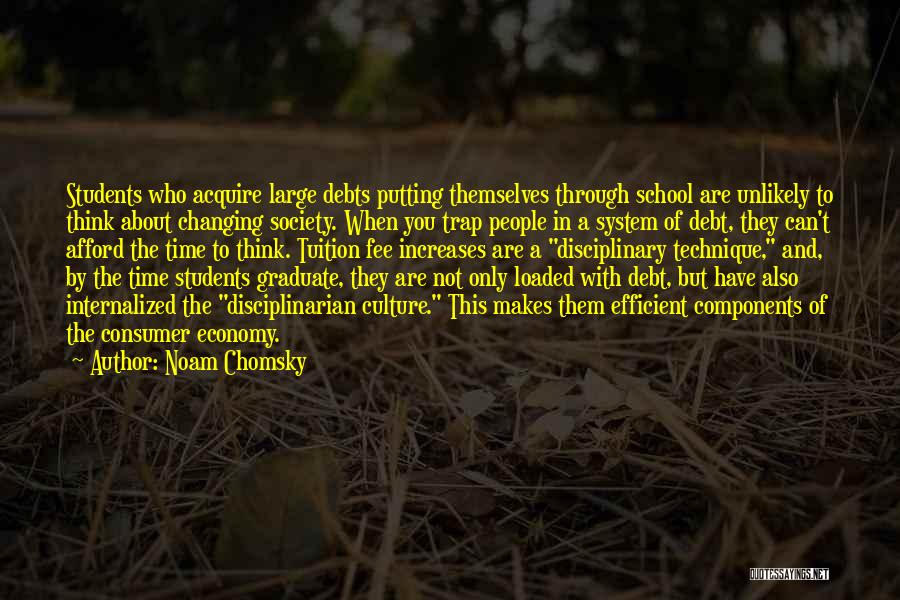 Noam Chomsky Quotes: Students Who Acquire Large Debts Putting Themselves Through School Are Unlikely To Think About Changing Society. When You Trap People