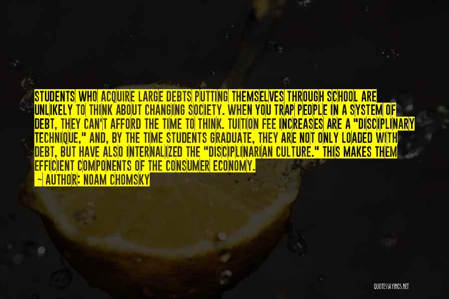 Noam Chomsky Quotes: Students Who Acquire Large Debts Putting Themselves Through School Are Unlikely To Think About Changing Society. When You Trap People