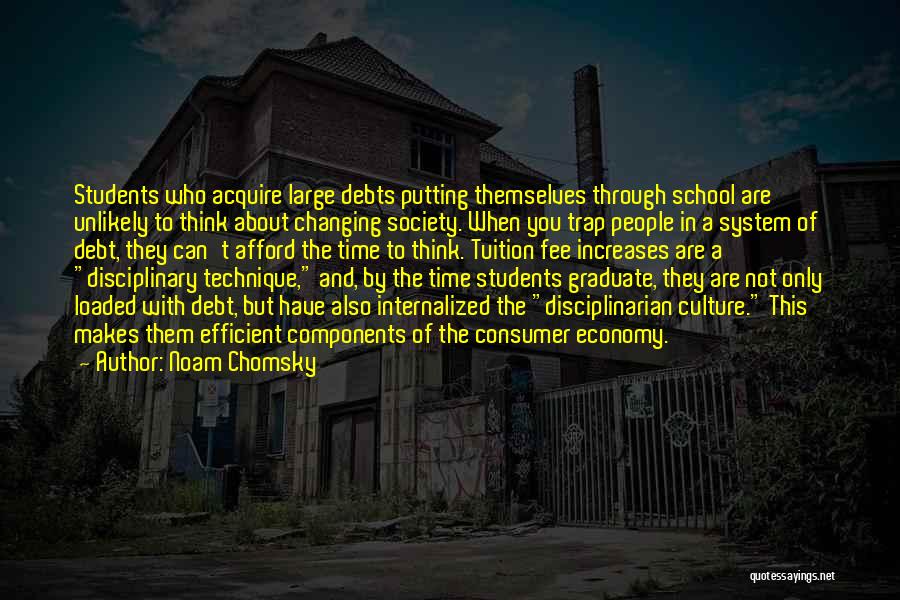 Noam Chomsky Quotes: Students Who Acquire Large Debts Putting Themselves Through School Are Unlikely To Think About Changing Society. When You Trap People