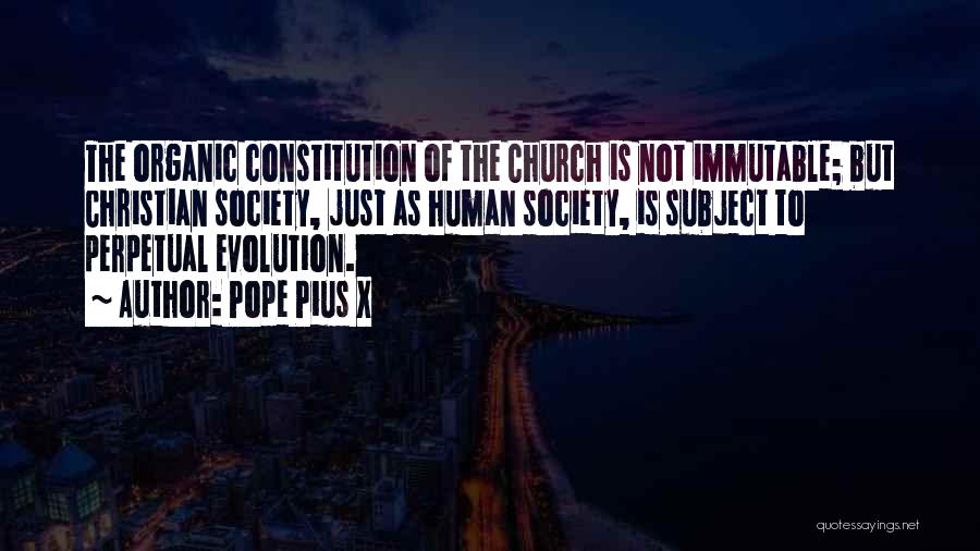 Pope Pius X Quotes: The Organic Constitution Of The Church Is Not Immutable; But Christian Society, Just As Human Society, Is Subject To Perpetual