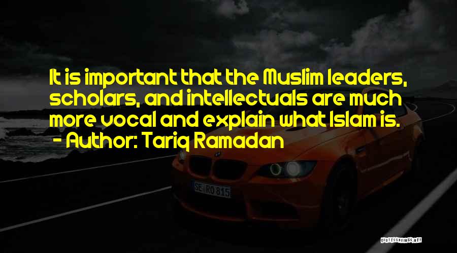 Tariq Ramadan Quotes: It Is Important That The Muslim Leaders, Scholars, And Intellectuals Are Much More Vocal And Explain What Islam Is.