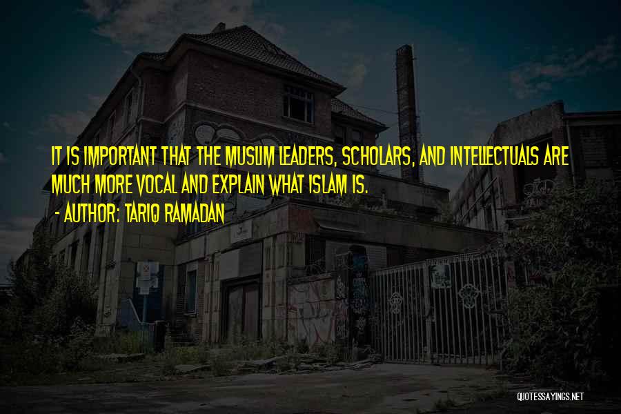 Tariq Ramadan Quotes: It Is Important That The Muslim Leaders, Scholars, And Intellectuals Are Much More Vocal And Explain What Islam Is.