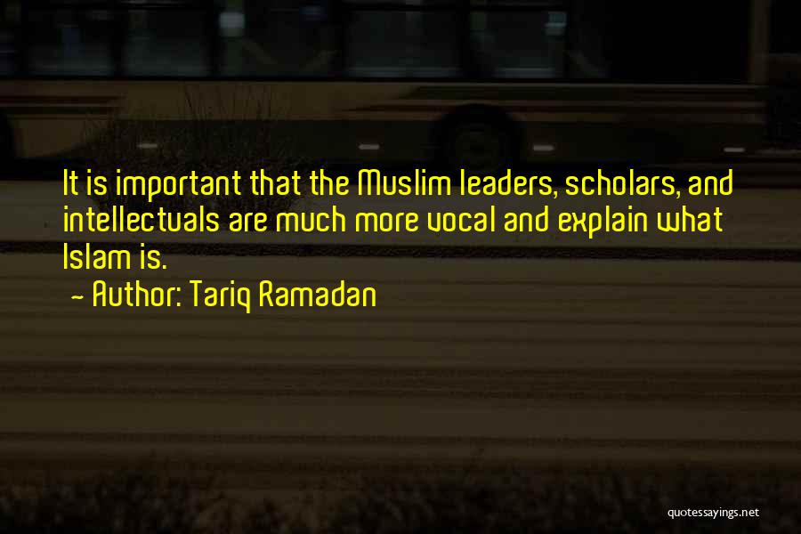 Tariq Ramadan Quotes: It Is Important That The Muslim Leaders, Scholars, And Intellectuals Are Much More Vocal And Explain What Islam Is.