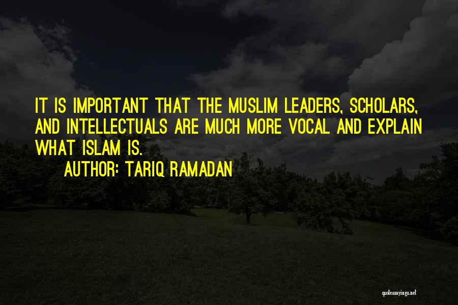 Tariq Ramadan Quotes: It Is Important That The Muslim Leaders, Scholars, And Intellectuals Are Much More Vocal And Explain What Islam Is.