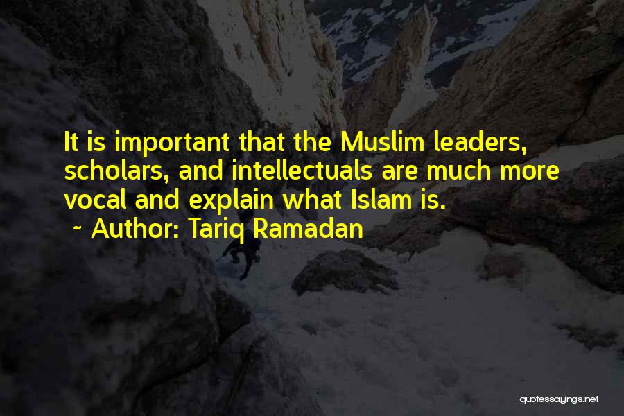 Tariq Ramadan Quotes: It Is Important That The Muslim Leaders, Scholars, And Intellectuals Are Much More Vocal And Explain What Islam Is.