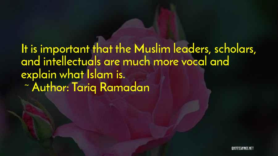 Tariq Ramadan Quotes: It Is Important That The Muslim Leaders, Scholars, And Intellectuals Are Much More Vocal And Explain What Islam Is.