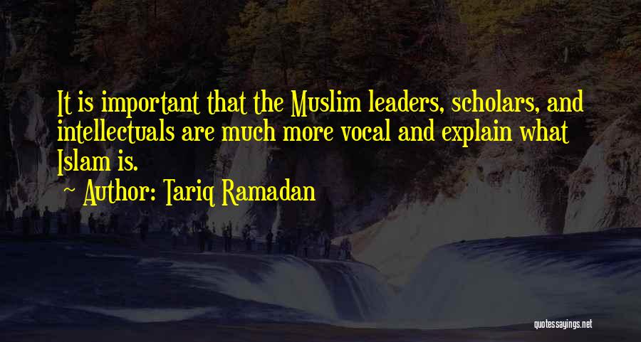 Tariq Ramadan Quotes: It Is Important That The Muslim Leaders, Scholars, And Intellectuals Are Much More Vocal And Explain What Islam Is.