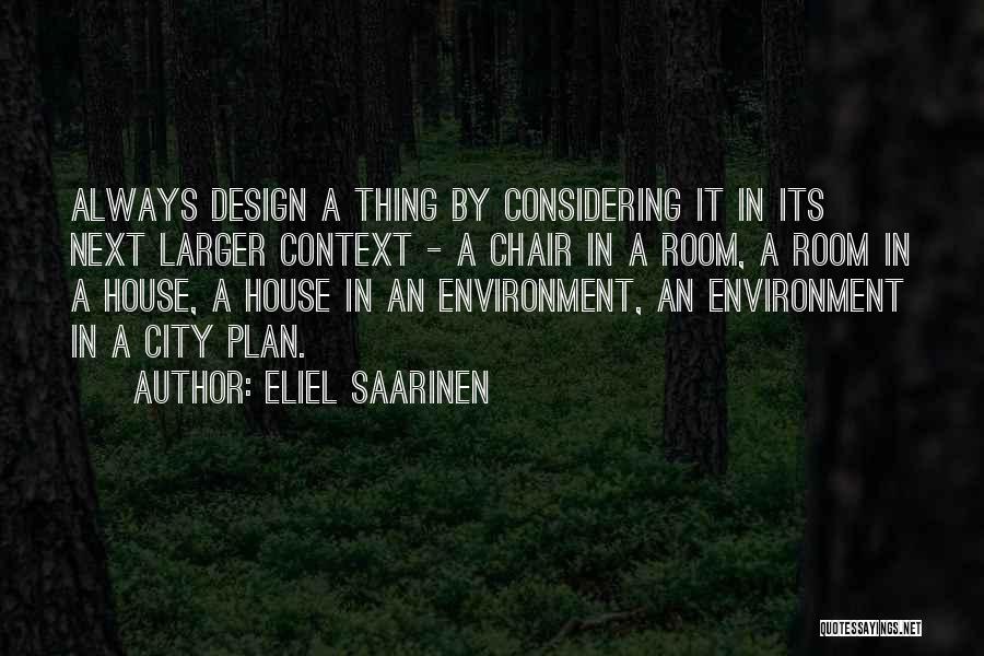 Eliel Saarinen Quotes: Always Design A Thing By Considering It In Its Next Larger Context - A Chair In A Room, A Room