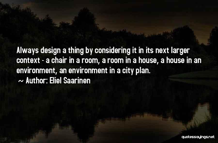 Eliel Saarinen Quotes: Always Design A Thing By Considering It In Its Next Larger Context - A Chair In A Room, A Room