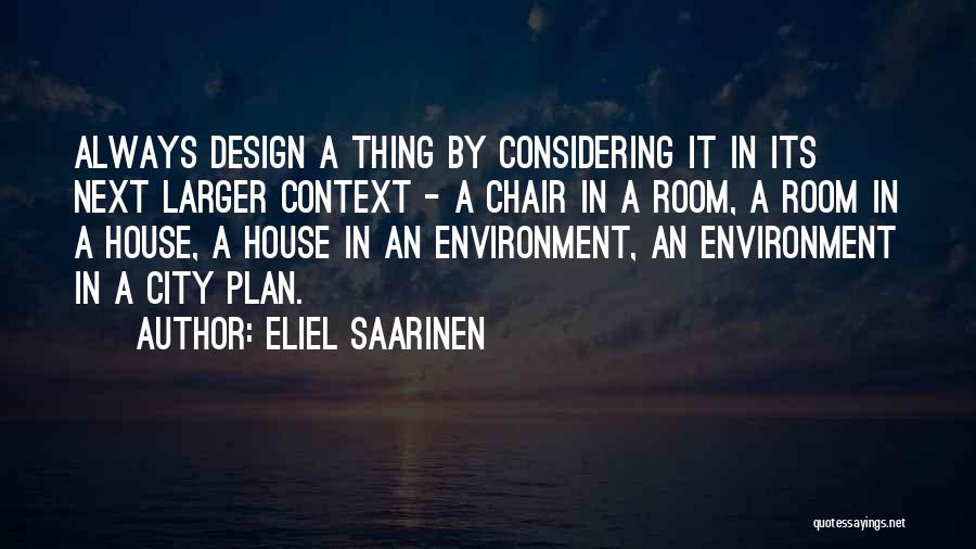 Eliel Saarinen Quotes: Always Design A Thing By Considering It In Its Next Larger Context - A Chair In A Room, A Room