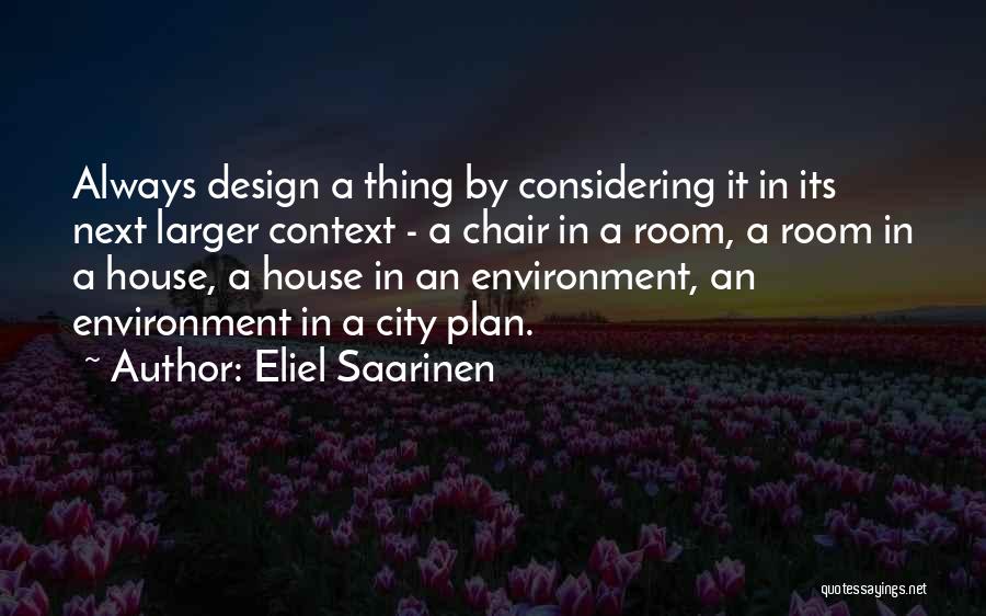 Eliel Saarinen Quotes: Always Design A Thing By Considering It In Its Next Larger Context - A Chair In A Room, A Room