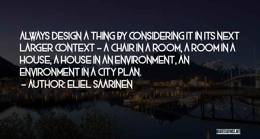 Eliel Saarinen Quotes: Always Design A Thing By Considering It In Its Next Larger Context - A Chair In A Room, A Room