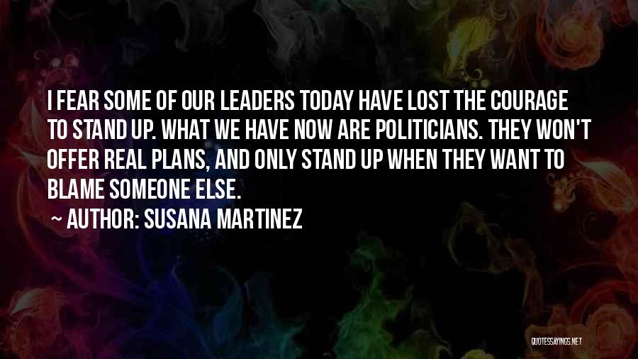 Susana Martinez Quotes: I Fear Some Of Our Leaders Today Have Lost The Courage To Stand Up. What We Have Now Are Politicians.