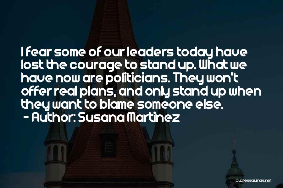 Susana Martinez Quotes: I Fear Some Of Our Leaders Today Have Lost The Courage To Stand Up. What We Have Now Are Politicians.