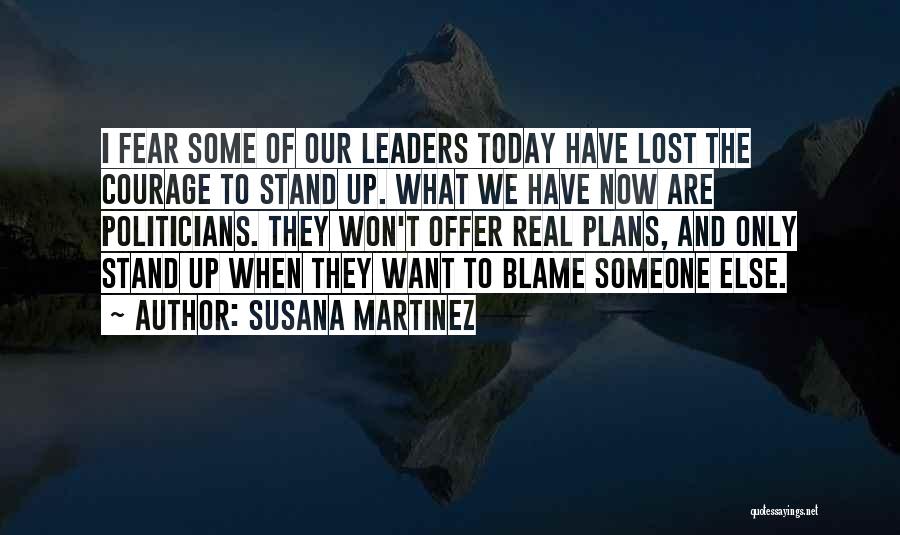 Susana Martinez Quotes: I Fear Some Of Our Leaders Today Have Lost The Courage To Stand Up. What We Have Now Are Politicians.