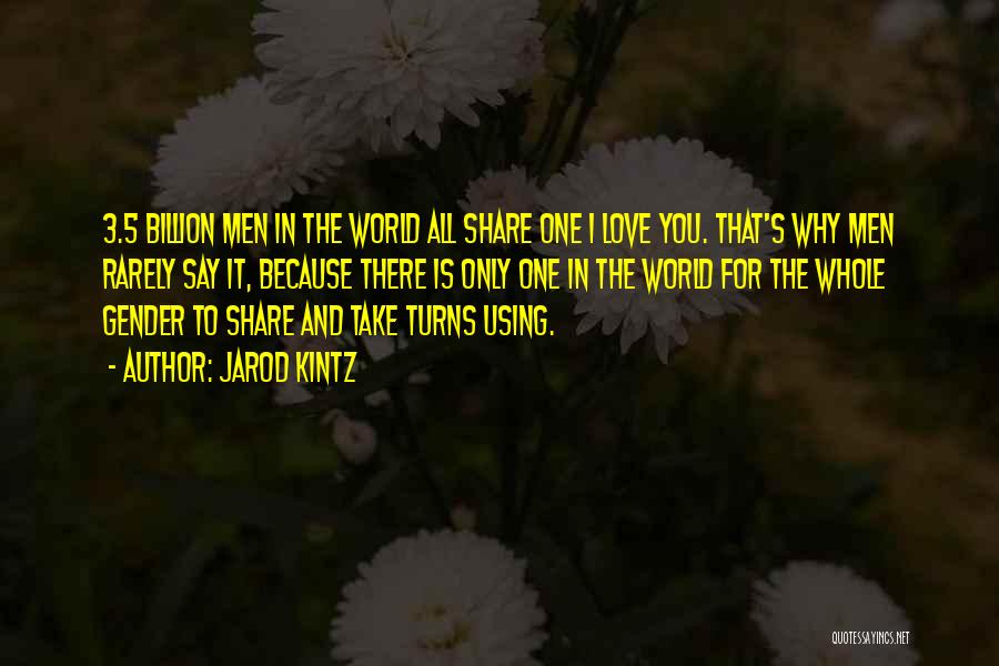 Jarod Kintz Quotes: 3.5 Billion Men In The World All Share One I Love You. That's Why Men Rarely Say It, Because There