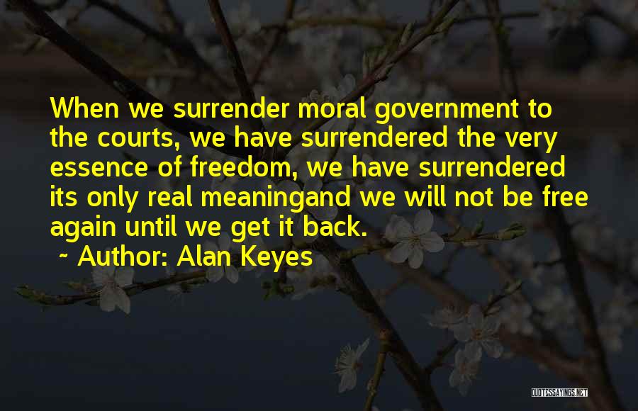 Alan Keyes Quotes: When We Surrender Moral Government To The Courts, We Have Surrendered The Very Essence Of Freedom, We Have Surrendered Its