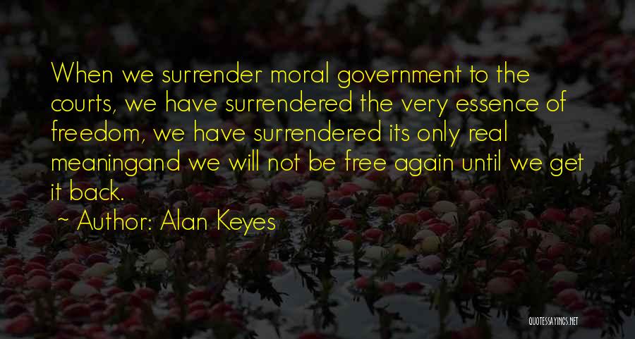 Alan Keyes Quotes: When We Surrender Moral Government To The Courts, We Have Surrendered The Very Essence Of Freedom, We Have Surrendered Its