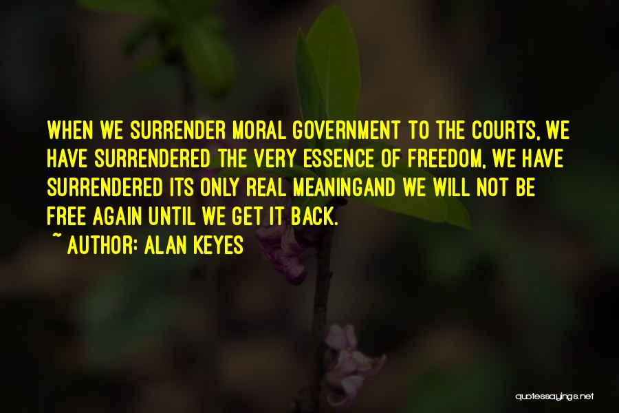 Alan Keyes Quotes: When We Surrender Moral Government To The Courts, We Have Surrendered The Very Essence Of Freedom, We Have Surrendered Its