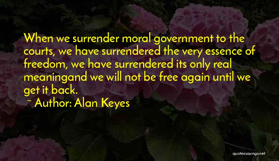 Alan Keyes Quotes: When We Surrender Moral Government To The Courts, We Have Surrendered The Very Essence Of Freedom, We Have Surrendered Its