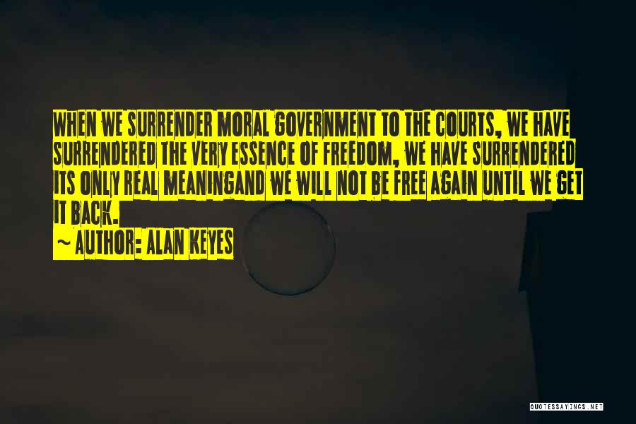 Alan Keyes Quotes: When We Surrender Moral Government To The Courts, We Have Surrendered The Very Essence Of Freedom, We Have Surrendered Its