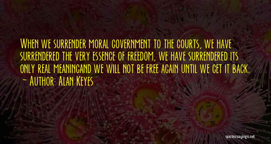 Alan Keyes Quotes: When We Surrender Moral Government To The Courts, We Have Surrendered The Very Essence Of Freedom, We Have Surrendered Its