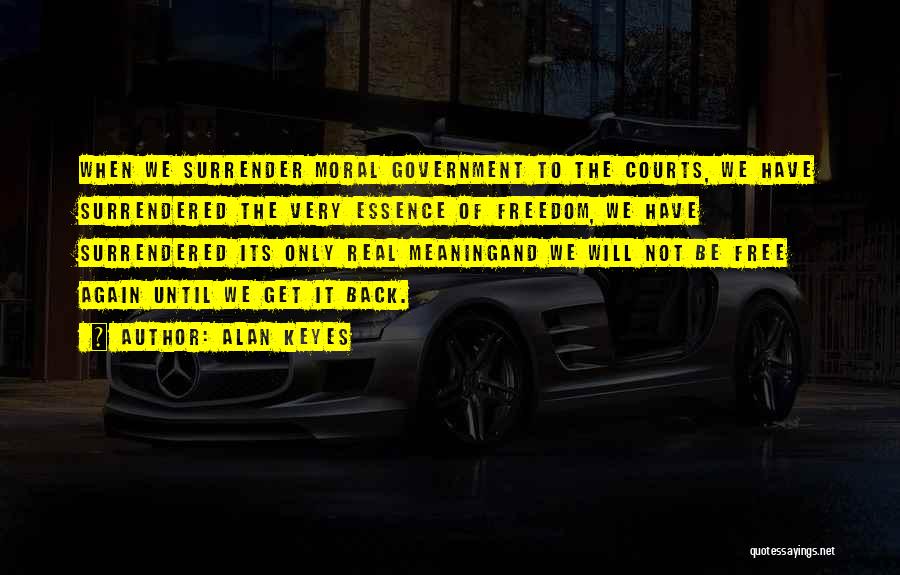 Alan Keyes Quotes: When We Surrender Moral Government To The Courts, We Have Surrendered The Very Essence Of Freedom, We Have Surrendered Its