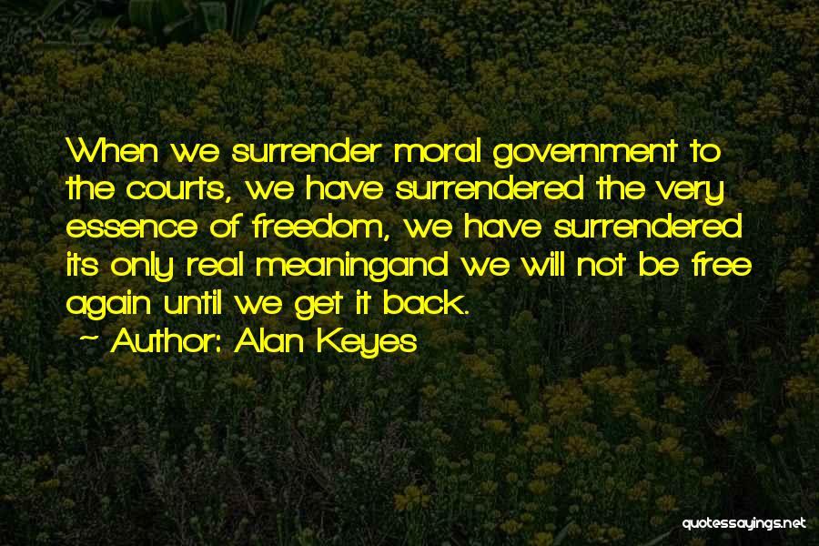 Alan Keyes Quotes: When We Surrender Moral Government To The Courts, We Have Surrendered The Very Essence Of Freedom, We Have Surrendered Its