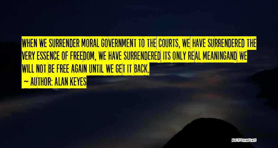 Alan Keyes Quotes: When We Surrender Moral Government To The Courts, We Have Surrendered The Very Essence Of Freedom, We Have Surrendered Its