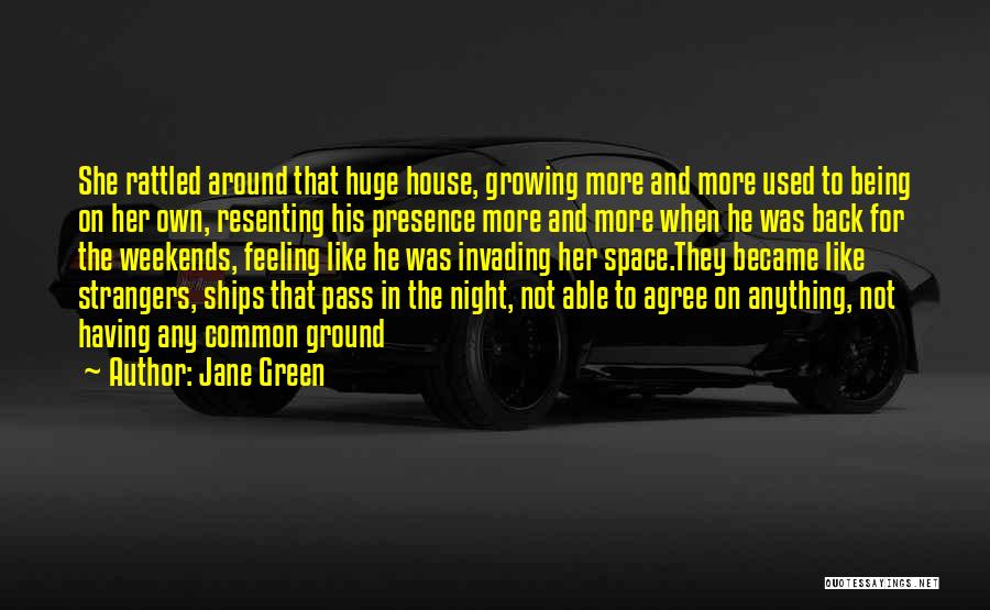 Jane Green Quotes: She Rattled Around That Huge House, Growing More And More Used To Being On Her Own, Resenting His Presence More