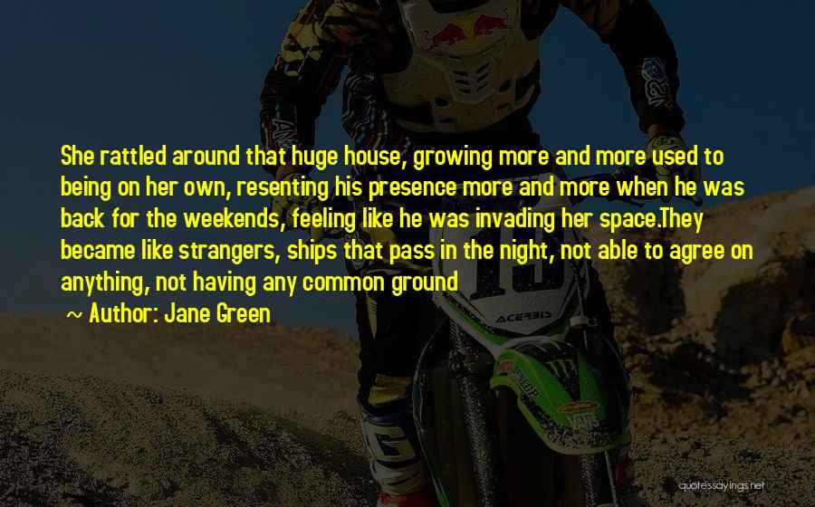 Jane Green Quotes: She Rattled Around That Huge House, Growing More And More Used To Being On Her Own, Resenting His Presence More