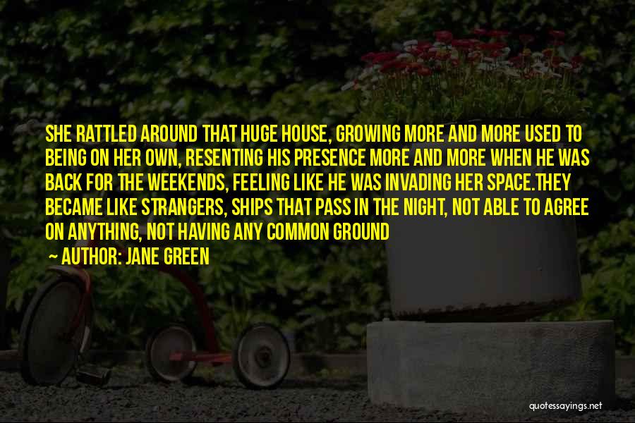 Jane Green Quotes: She Rattled Around That Huge House, Growing More And More Used To Being On Her Own, Resenting His Presence More