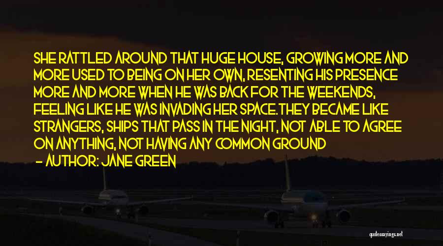 Jane Green Quotes: She Rattled Around That Huge House, Growing More And More Used To Being On Her Own, Resenting His Presence More