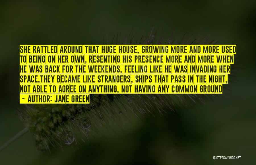 Jane Green Quotes: She Rattled Around That Huge House, Growing More And More Used To Being On Her Own, Resenting His Presence More