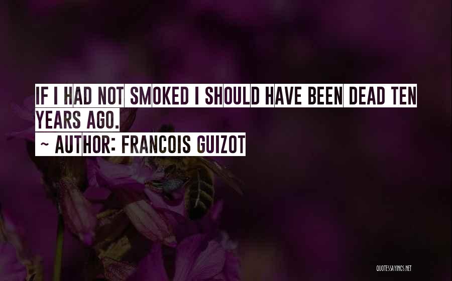 Francois Guizot Quotes: If I Had Not Smoked I Should Have Been Dead Ten Years Ago.