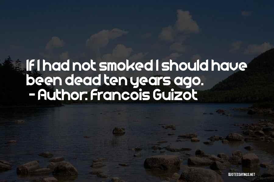 Francois Guizot Quotes: If I Had Not Smoked I Should Have Been Dead Ten Years Ago.