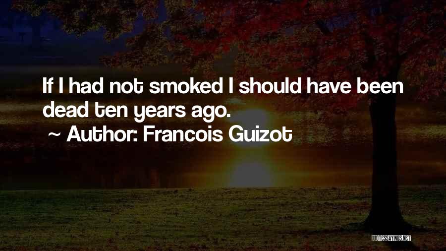 Francois Guizot Quotes: If I Had Not Smoked I Should Have Been Dead Ten Years Ago.