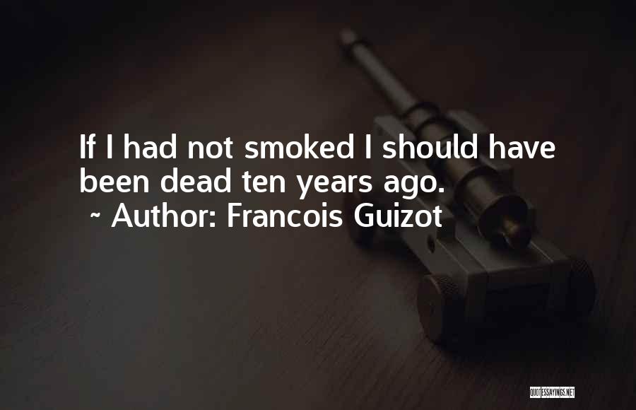 Francois Guizot Quotes: If I Had Not Smoked I Should Have Been Dead Ten Years Ago.