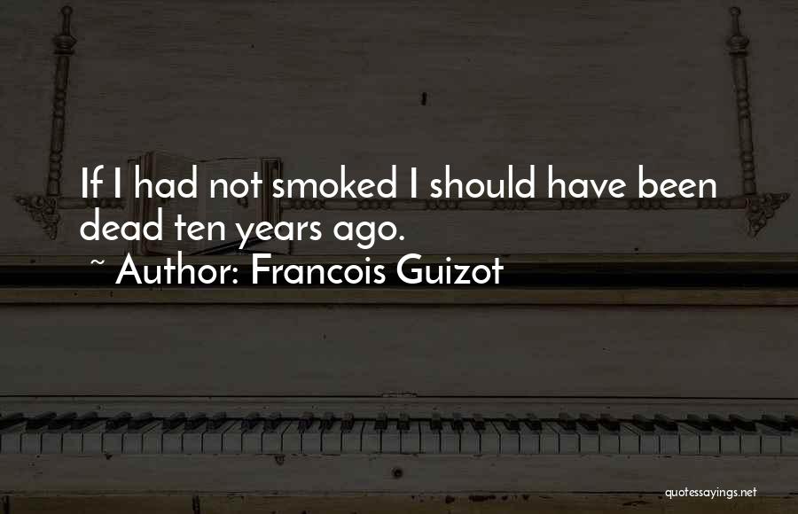 Francois Guizot Quotes: If I Had Not Smoked I Should Have Been Dead Ten Years Ago.