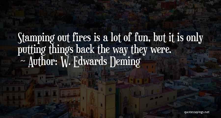 W. Edwards Deming Quotes: Stamping Out Fires Is A Lot Of Fun, But It Is Only Putting Things Back The Way They Were.