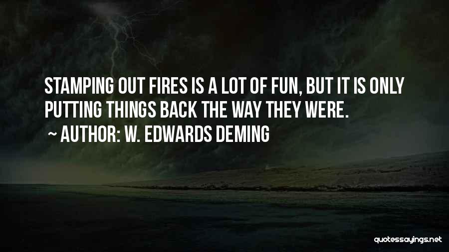 W. Edwards Deming Quotes: Stamping Out Fires Is A Lot Of Fun, But It Is Only Putting Things Back The Way They Were.