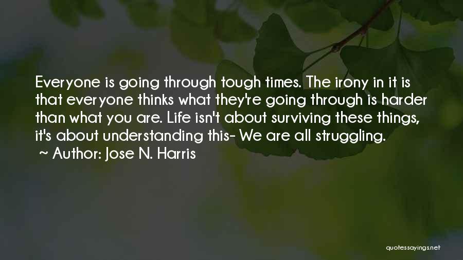 Jose N. Harris Quotes: Everyone Is Going Through Tough Times. The Irony In It Is That Everyone Thinks What They're Going Through Is Harder